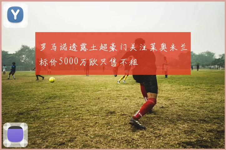 罗马诺透露土超豪门关注莱奥米兰标价5000万欧只售不租