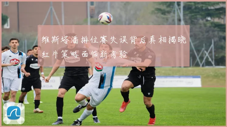 维斯塔潘排位赛失误背后真相揭晓红牛策略面临新考验