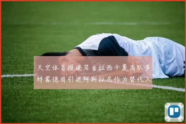 天空体育报道若吉拉西今夏离队多特蒙德将引进阿斯拉尼作为替代人选